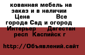 кованная мебель на заказ и в наличии › Цена ­ 25 000 - Все города Сад и огород » Интерьер   . Дагестан респ.,Каспийск г.